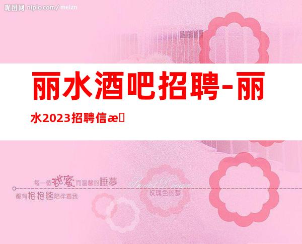 丽水酒吧招聘-丽水2023招聘信息每日上班稳定薪资起步