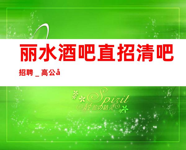 丽水酒吧直招清吧招聘＿高公平