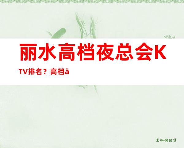 丽水高档夜总会KTV排名？高档不贵排名高预订房找我