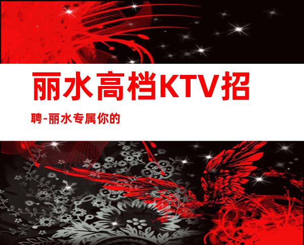 丽水高档KTV招聘-丽水专属你的