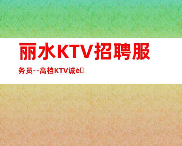 丽水KTV招聘服务员--高档KTV诚聘-来钱快提成高