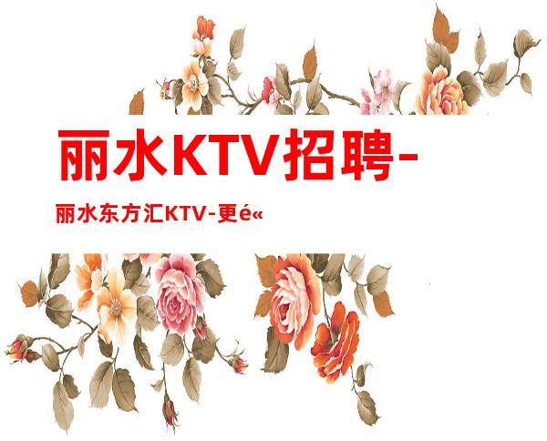 丽水KTV招聘-丽水东方汇KTV-更高KTV会所公司直招