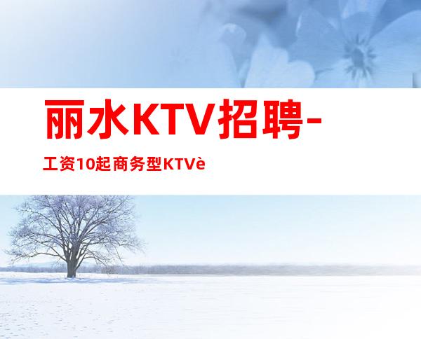 丽水KTV招聘-工资10起商务型KTV自家场所