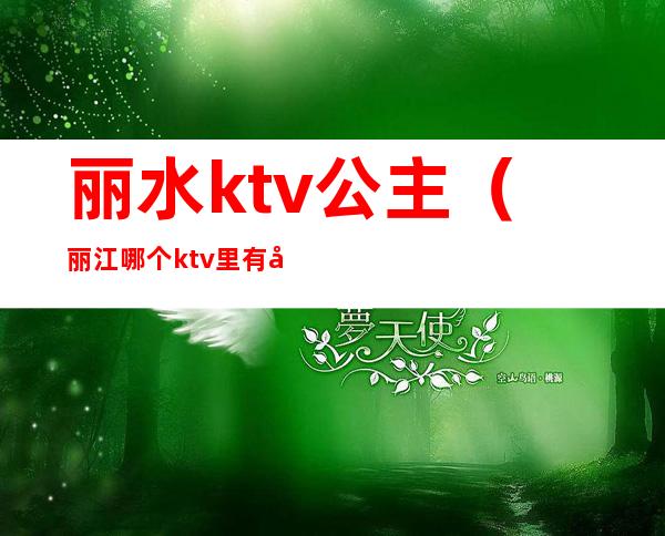 丽水ktv公主（丽江哪个ktv里有公主）