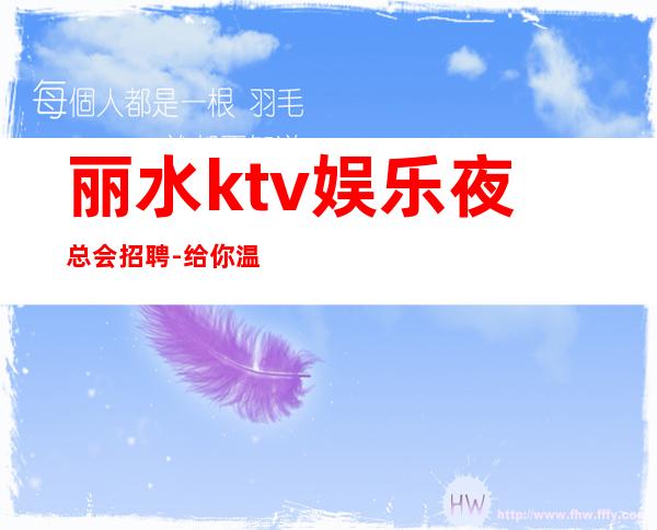 丽水ktv娱乐夜总会招聘-给你温暖给你爱