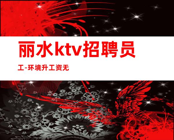 丽水ktv招聘员工-环境升工资无任何费用