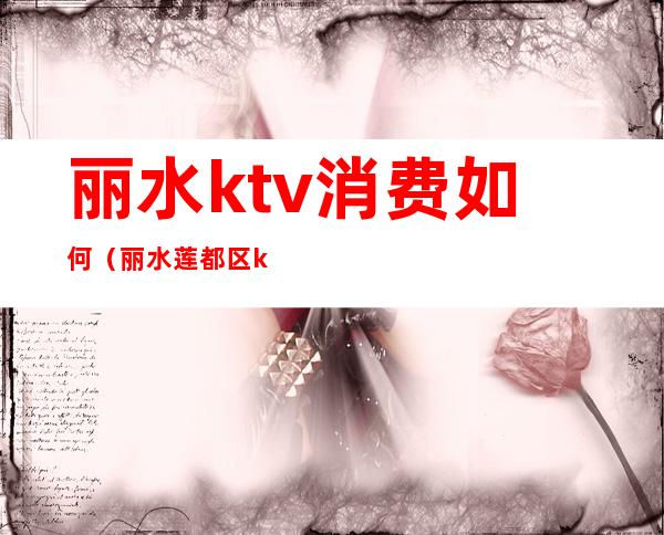 丽水ktv消费如何（丽水莲都区ktv）