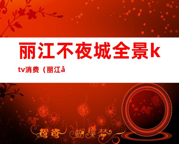 丽江不夜城全景ktv消费（丽江全景KTV）