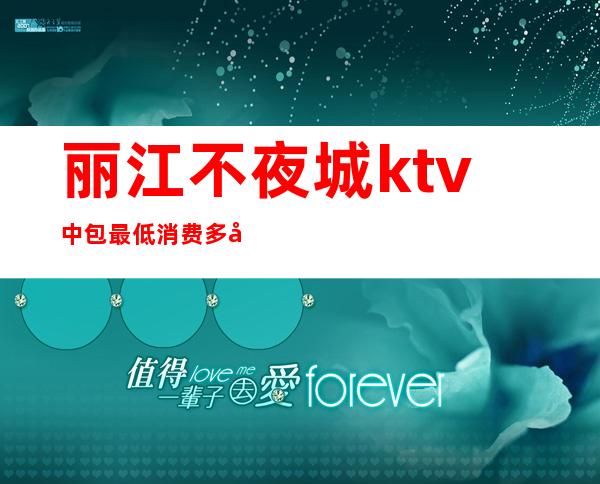 丽江不夜城ktv中包最低消费多少（丽江不夜城KTV）