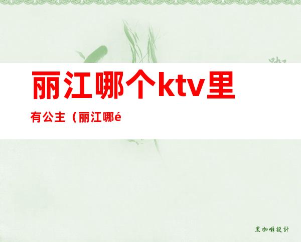 丽江哪个ktv里有公主（丽江哪里有陪酒的ktv）