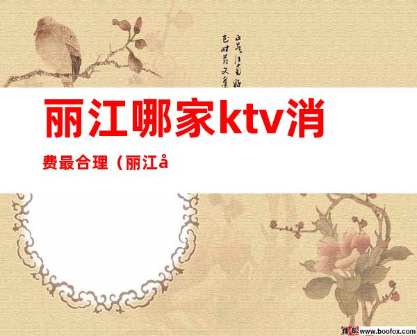 丽江哪家ktv消费最合理（丽江夜总会KTV玩一次多少钱）