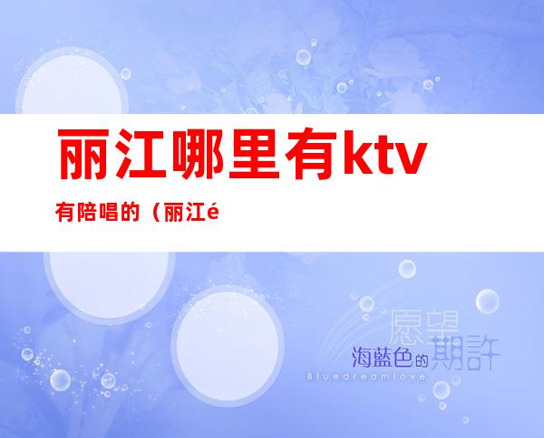 丽江哪里有ktv有陪唱的（丽江通宵ktv）