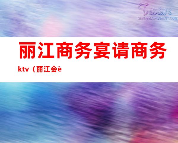 丽江商务宴请商务ktv（丽江会议接待）