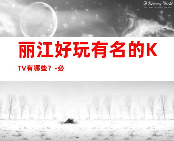 丽江好玩有名的KTV有哪些？-必玩的好玩有名的KTV有哪些？ – 兰州七里河商务KTV