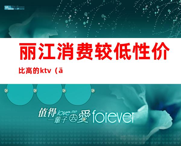 丽江消费较低性价比高的ktv（丽江消费高吗）