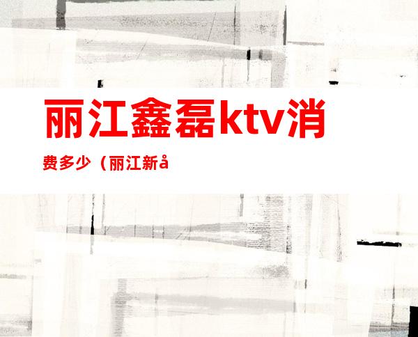 丽江鑫磊ktv消费多少（丽江新开的KTV）