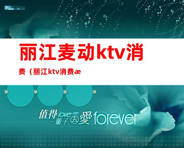 丽江麦动ktv消费（丽江ktv消费怎么样）