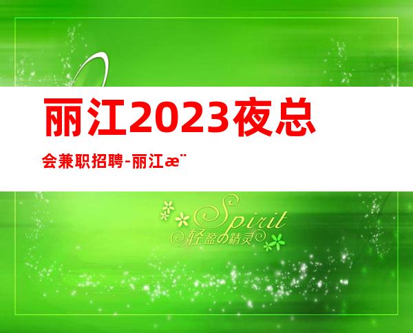 丽江2023夜总会兼职招聘-丽江樶好商务ktv招聘叶少揭露骗局