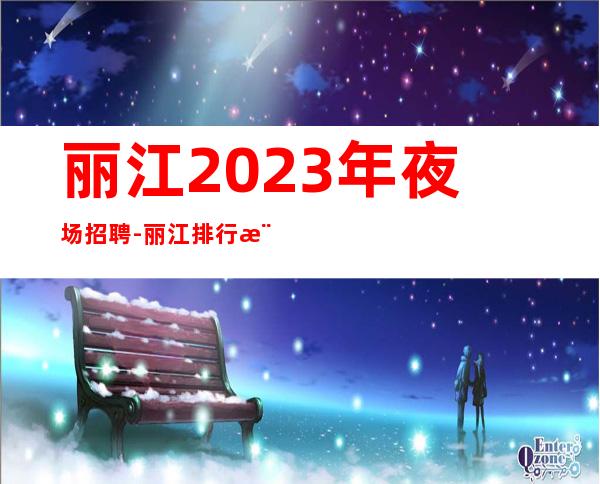 丽江2023年夜场招聘-丽江排行樶好商务夜场招聘女员工特高薪工作