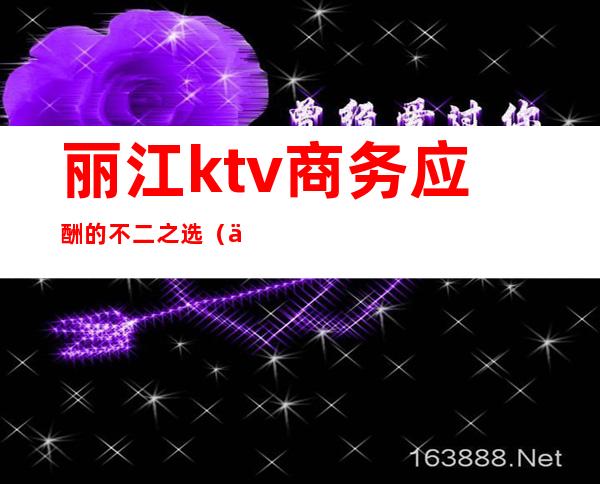 丽江ktv商务应酬的不二之选（丽江ktv 招聘服务员吗）