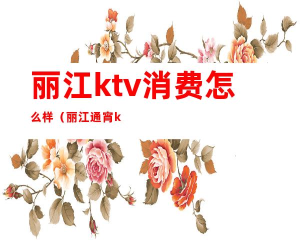 丽江ktv消费怎么样（丽江通宵ktv）