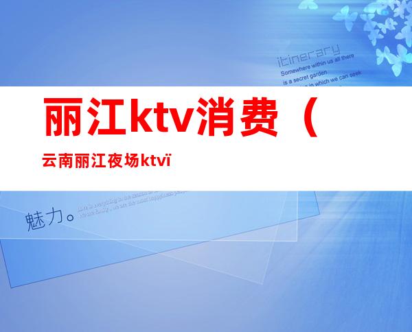 丽江ktv消费（云南丽江夜场ktv）