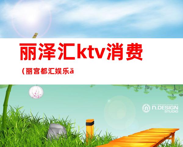 丽泽汇ktv消费（丽宫都汇娱乐会所KTV怎么样）