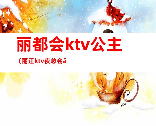 丽都会ktv公主（丽江ktv夜总会公主）