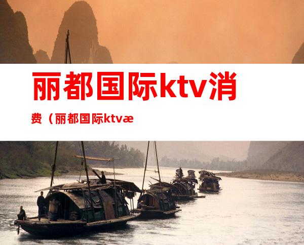 丽都国际ktv消费（丽都国际ktv消费高吗）