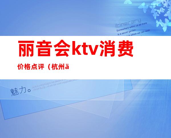 丽音会ktv消费价格点评（杭州丽音会ktv电话）