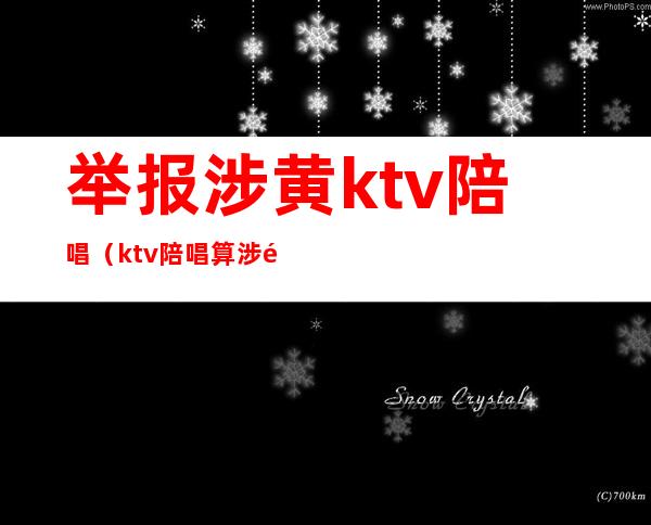 举报涉黄ktv陪唱（ktv陪唱算涉黄吗）