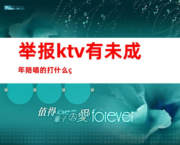 举报ktv有未成年陪唱的打什么电话（举报ktv有未成年陪唱的打什么电话）