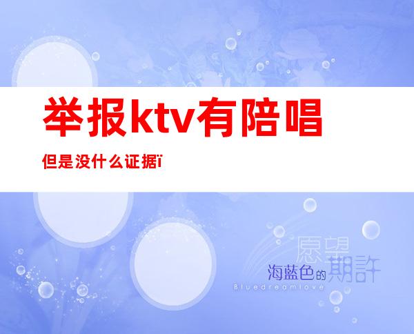 举报ktv有陪唱但是没什么证据（ktv陪唱怎么举报）