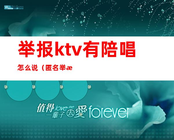 举报ktv有陪唱怎么说（匿名举报ktv有陪唱如何举报）