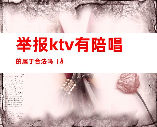 举报ktv有陪唱的属于合法吗（在ktv叫陪唱违法吗）