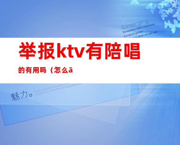 举报ktv有陪唱的有用吗（怎么举报ktv有陪唱）