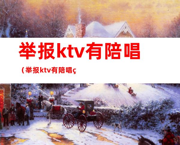 举报ktv有陪唱（举报ktv有陪唱的打12345举报）