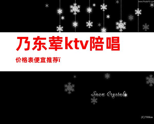 乃东荤ktv陪唱价格表便宜推荐（）