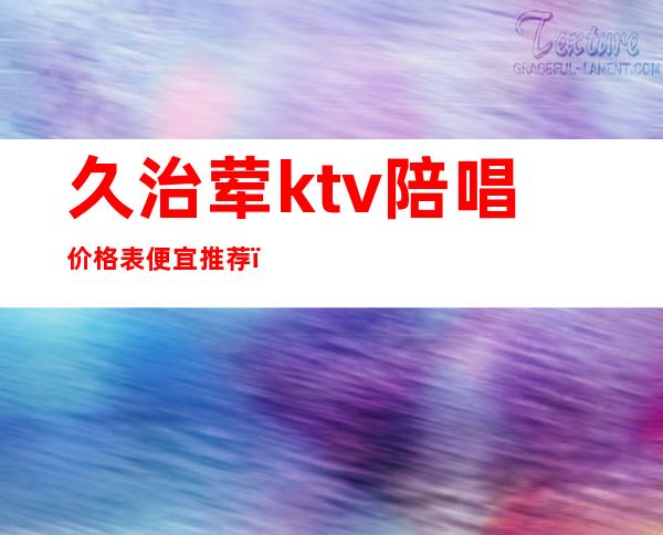 久治荤ktv陪唱价格表便宜推荐（北京荤ktv 陪唱 排行榜）