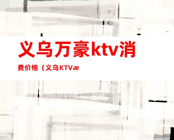 义乌万豪ktv消费价格（义乌KTV排名）