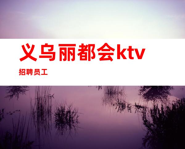 义乌丽都会ktv招聘员工