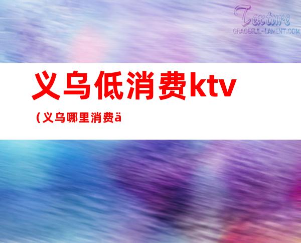 义乌低消费ktv（义乌哪里消费低）