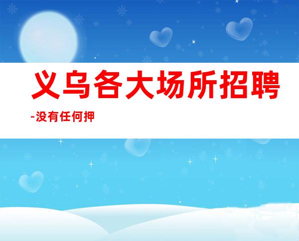 义乌各大场所招聘-没有任何押金提供住宿