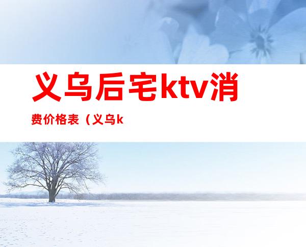 义乌后宅ktv消费价格表（义乌ktv包厢多少钱）