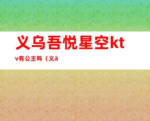 义乌吾悦星空ktv有公主吗（义乌吾悦铜锣湾KTV）