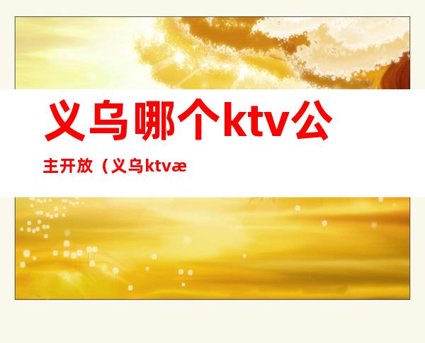 义乌哪个ktv公主开放（义乌ktv招聘点歌公主）