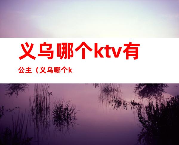 义乌哪个ktv有公主（义乌哪个ktv有公主开放）