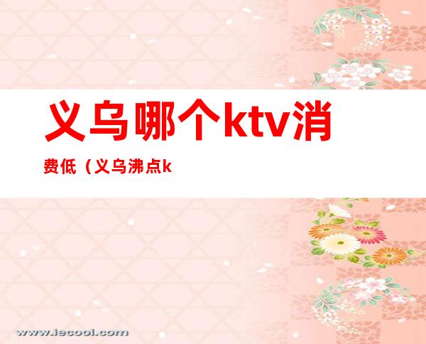 义乌哪个ktv消费低（义乌沸点ktv）