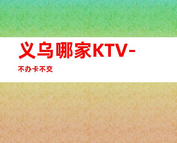 义乌哪家KTV-不办卡不交