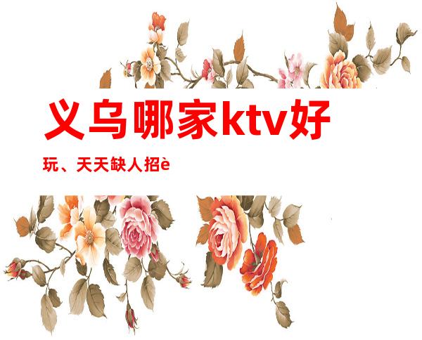 义乌哪家ktv好玩、天天缺人招聘员工